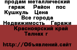 продам металлический гараж  › Район ­ пос.Кушкуль › Цена ­ 60 000 - Все города Недвижимость » Гаражи   . Красноярский край,Талнах г.
